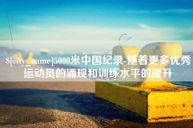 湖南5000米中国纪录-随着更多优秀运动员的涌现和训练水平的提升