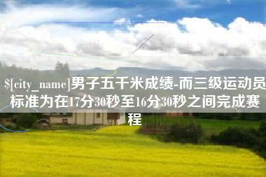 湖南男子五千米成绩-而三级运动员标准为在17分30秒至16分30秒之间完成赛程