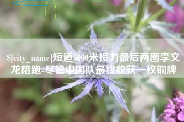 湖南短道5000米接力最后两圈李文龙陪跑-尽管中国队最终收获一枚铜牌