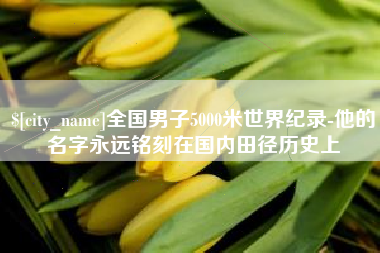 湖南全国男子5000米世界纪录-他的名字永远铭刻在国内田径历史上