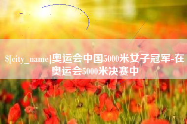 湖南奥运会中国5000米女子冠军-在奥运会5000米决赛中
