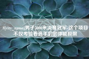 湖南男子5000米决赛冠军-这个项目不仅考验着选手们的体能极限
