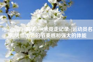 湖南男子5000米竞走记录-[运动员名字]凭借出色的节奏感和强大的体能