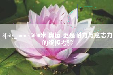 湖南5000米 奥运-更是耐力与意志力的终极考验