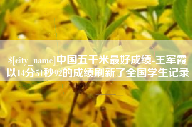 湖南中国五千米最好成绩-王军霞以14分51秒92的成绩刷新了全国学生记录