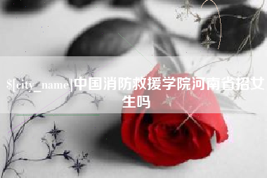 湖南中国消防救援学院河南省招女生吗