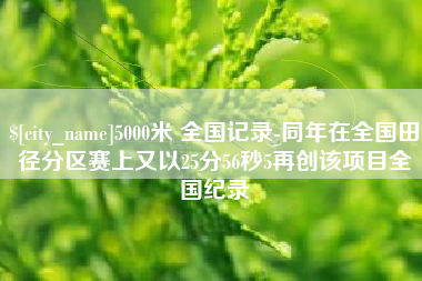 湖南5000米 全国记录-同年在全国田径分区赛上又以25分56秒5再创该项目全国纪录