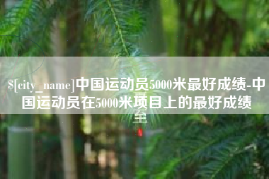 湖南中国运动员5000米最好成绩-中国运动员在5000米项目上的最好成绩