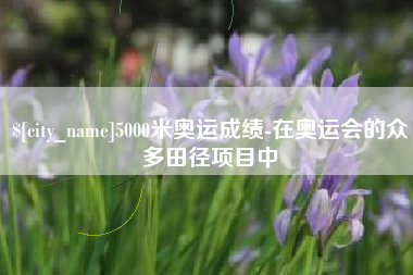 湖南5000米奥运成绩-在奥运会的众多田径项目中