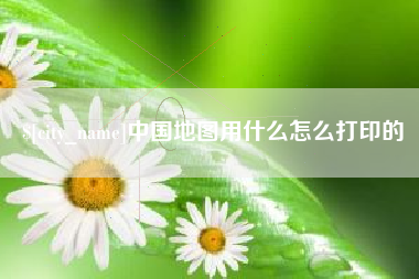 湖南中国地图用什么怎么打印的
