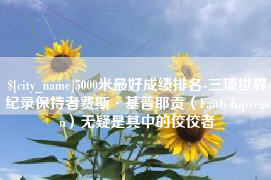 湖南5000米最好成绩排名-三项世界纪录保持者费斯·基普耶贡（Faith Kipyegon）无疑是其中的佼佼者