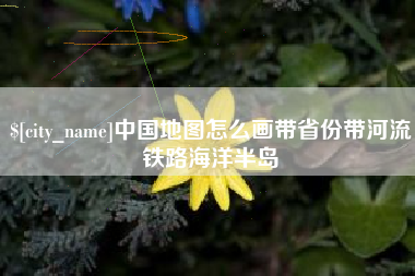 湖南中国地图怎么画带省份带河流铁路海洋半岛