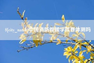 湖南中国消防救援学院要体测吗