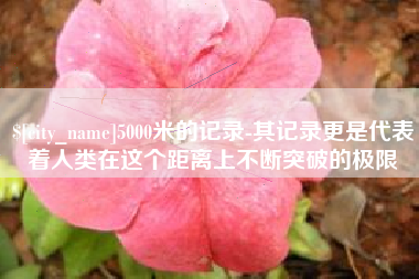 湖南5000米的记录-其记录更是代表着人类在这个距离上不断突破的极限