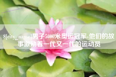 湖南男子5000米奥运冠军-他们的故事激励着一代又一代的运动员