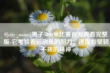 湖南男子5000米比赛视频观看完整版-它考验着运动员的耐力、速度和坚韧不拔的精神