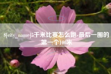 湖南5千米比赛怎么跑-最后一圈的第一个100米