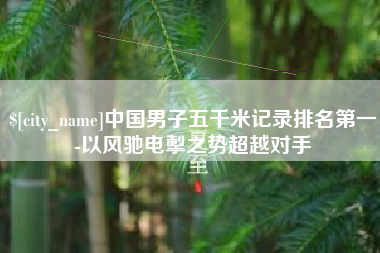 湖南中国男子五千米记录排名第一-以风驰电掣之势超越对手