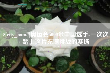 湖南奥运会5000米中国选手-一次次踏上这片充满挑战的赛场
