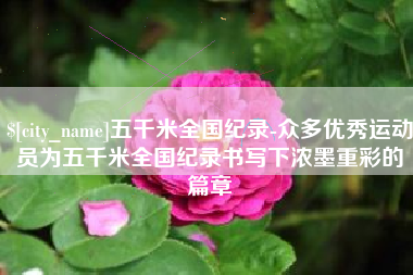湖南五千米全国纪录-众多优秀运动员为五千米全国纪录书写下浓墨重彩的篇章