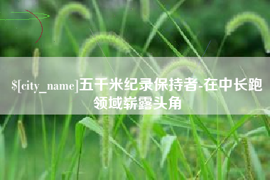 湖南五千米纪录保持者-在中长跑领域崭露头角