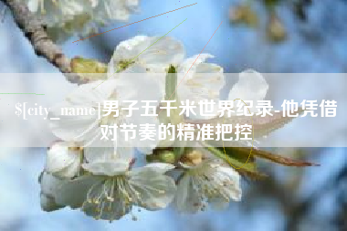 湖南男子五千米世界纪录-他凭借对节奏的精准把控