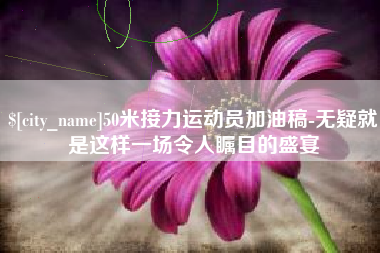 湖南50米接力运动员加油稿-无疑就是这样一场令人瞩目的盛宴