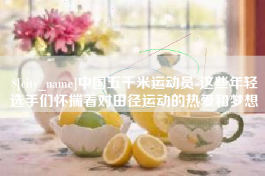 湖南中国五千米运动员-这些年轻选手们怀揣着对田径运动的热爱和梦想