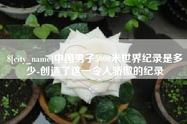 湖南中国男子5000米世界纪录是多少-创造了这一令人骄傲的纪录