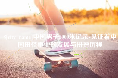 湖南中国男子5000米记录-见证着中国田径事业的发展与拼搏历程