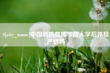 湖南中国消防救援学院入学后体检严格吗