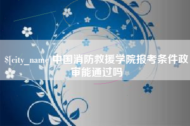 湖南中国消防救援学院报考条件政审能通过吗